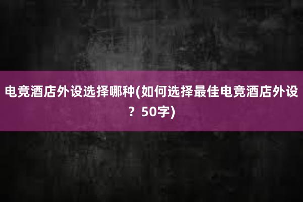 电竞酒店外设选择哪种(如何选择最佳电竞酒店外设？50字)