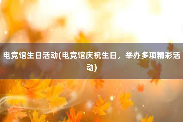 电竞馆生日活动(电竞馆庆祝生日，举办多项精彩活动)