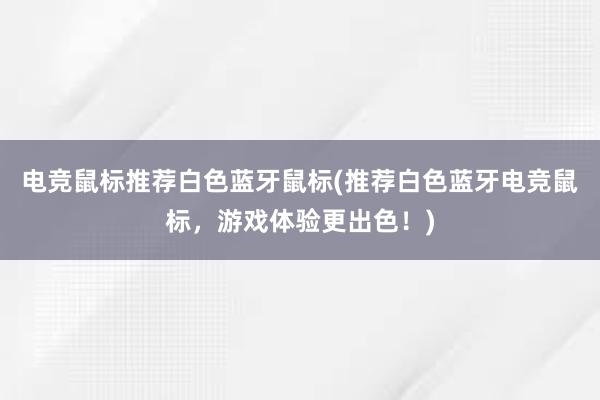 电竞鼠标推荐白色蓝牙鼠标(推荐白色蓝牙电竞鼠标，游戏体验更出色！)