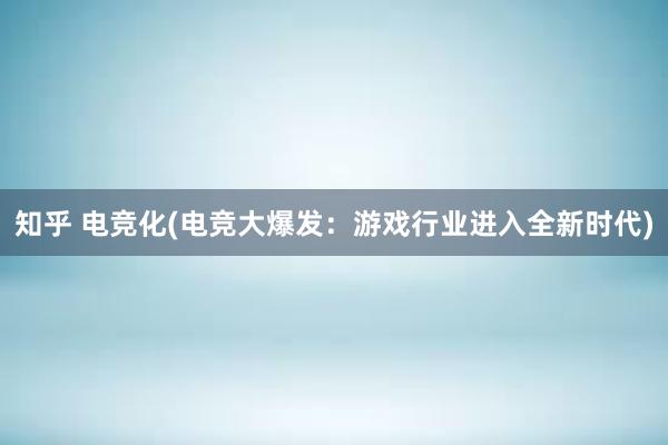 知乎 电竞化(电竞大爆发：游戏行业进入全新时代)