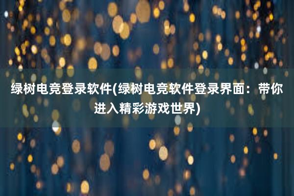 绿树电竞登录软件(绿树电竞软件登录界面：带你进入精彩游戏世界)