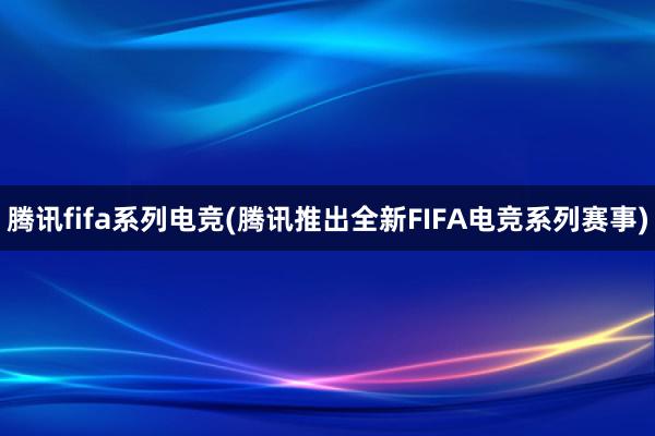 腾讯fifa系列电竞(腾讯推出全新FIFA电竞系列赛事)