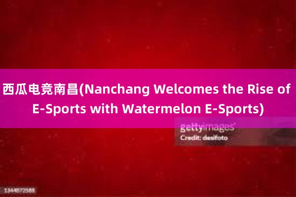 西瓜电竞南昌(Nanchang Welcomes the Rise of E-Sports with Watermelon E-Sports)