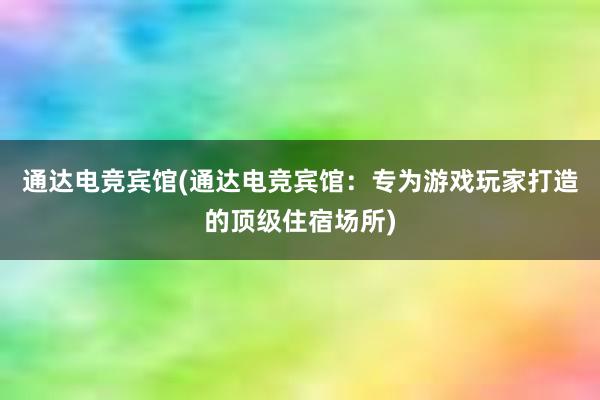 通达电竞宾馆(通达电竞宾馆：专为游戏玩家打造的顶级住宿场所)