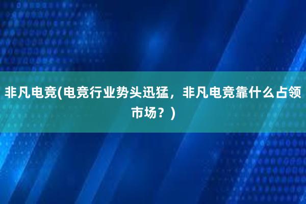 非凡电竞(电竞行业势头迅猛，非凡电竞靠什么占领市场？)