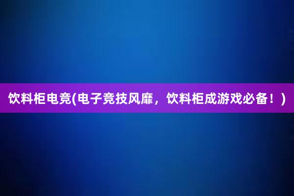 饮料柜电竞(电子竞技风靡，饮料柜成游戏必备！)