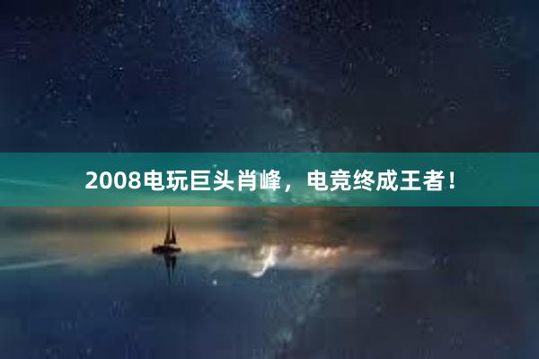 2008电玩巨头肖峰，电竞终成王者！