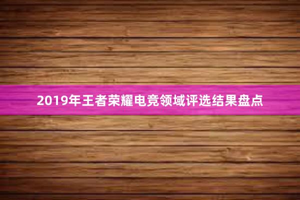 2019年王者荣耀电竞领域评选结果盘点