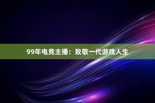 99年电竞主播：致敬一代游戏人生