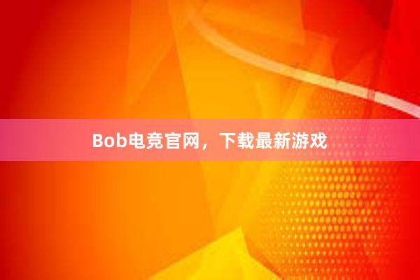 Bob电竞官网，下载最新游戏