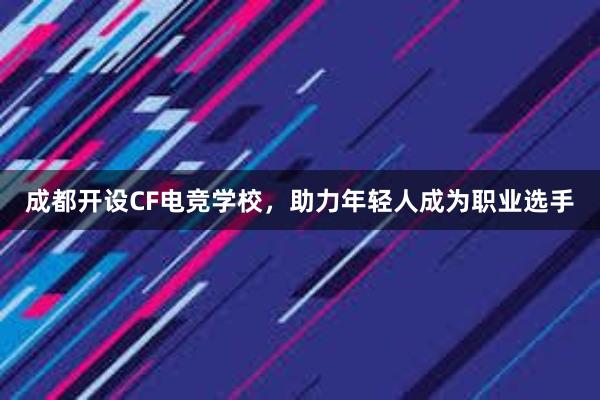 成都开设CF电竞学校，助力年轻人成为职业选手