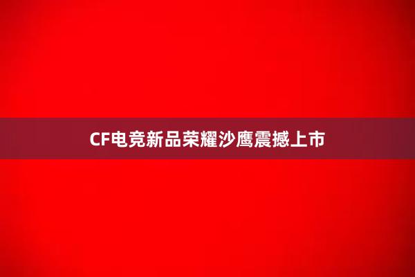 CF电竞新品荣耀沙鹰震撼上市