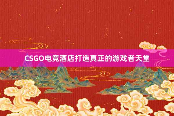 CSGO电竞酒店打造真正的游戏者天堂