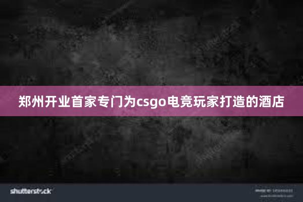 郑州开业首家专门为csgo电竞玩家打造的酒店