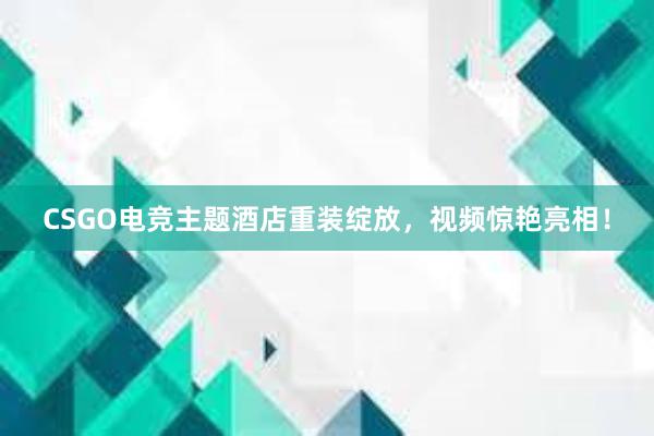 CSGO电竞主题酒店重装绽放，视频惊艳亮相！