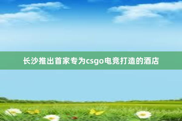 长沙推出首家专为csgo电竞打造的酒店