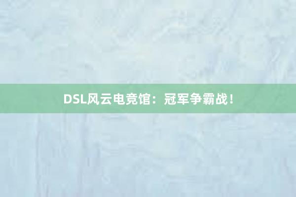 DSL风云电竞馆：冠军争霸战！