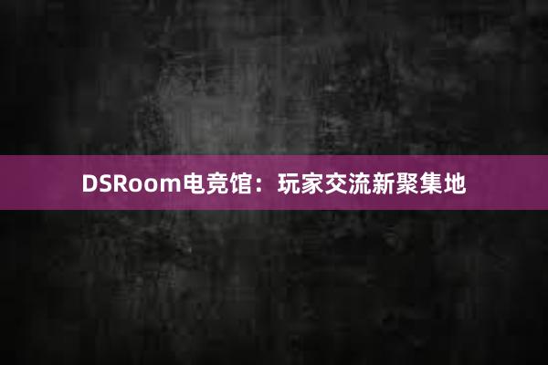 DSRoom电竞馆：玩家交流新聚集地