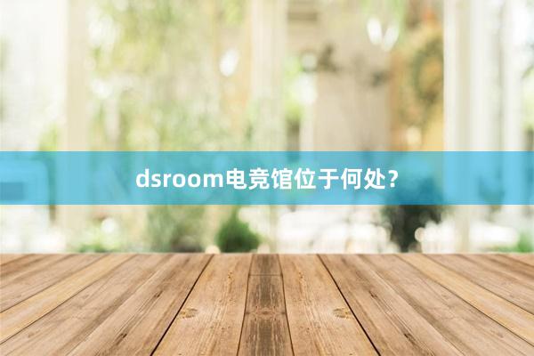 dsroom电竞馆位于何处？