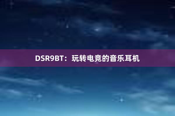 DSR9BT：玩转电竞的音乐耳机