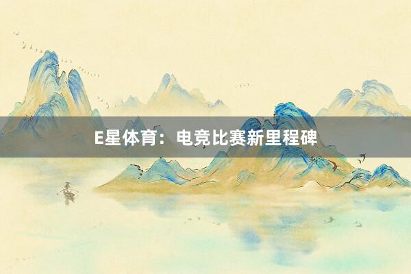 E星体育：电竞比赛新里程碑