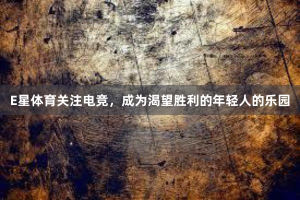 E星体育关注电竞，成为渴望胜利的年轻人的乐园