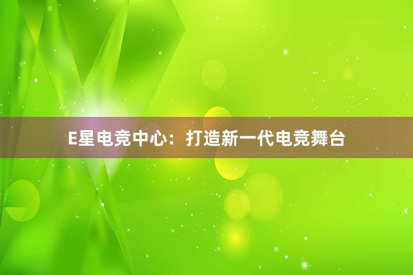 E星电竞中心：打造新一代电竞舞台