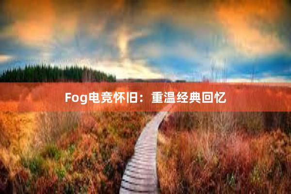 Fog电竞怀旧：重温经典回忆