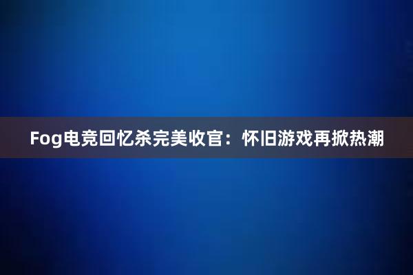 Fog电竞回忆杀完美收官：怀旧游戏再掀热潮