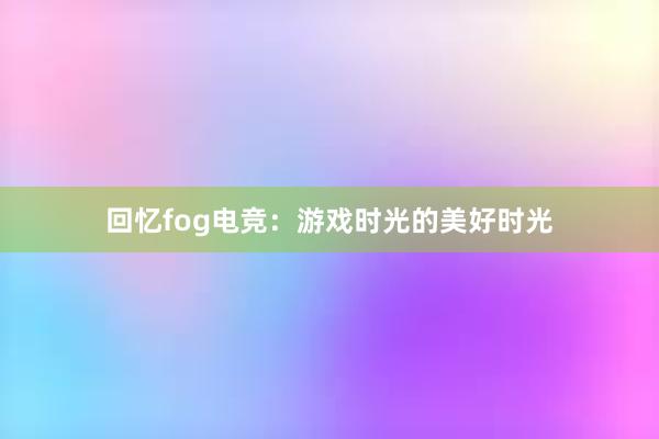 回忆fog电竞：游戏时光的美好时光