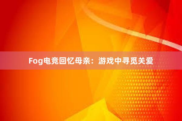 Fog电竞回忆母亲：游戏中寻觅关爱