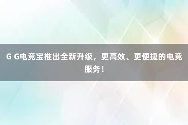 G G电竞宝推出全新升级，更高效、更便捷的电竞服务！