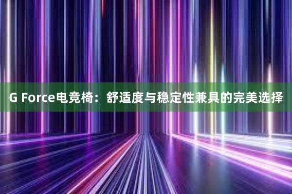 G Force电竞椅：舒适度与稳定性兼具的完美选择