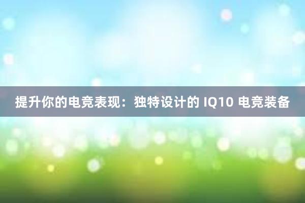 提升你的电竞表现：独特设计的 IQ10 电竞装备