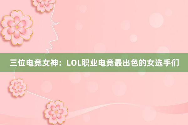 三位电竞女神：LOL职业电竞最出色的女选手们