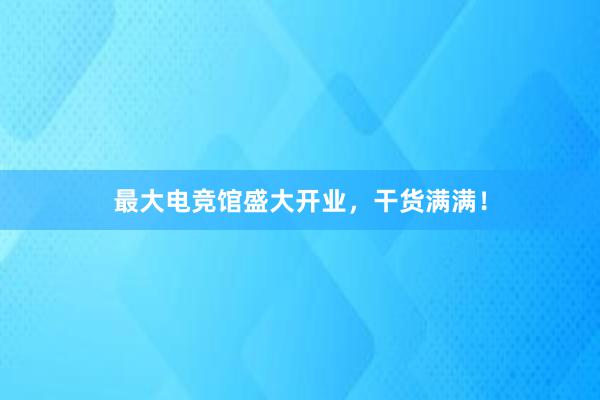 最大电竞馆盛大开业，干货满满！