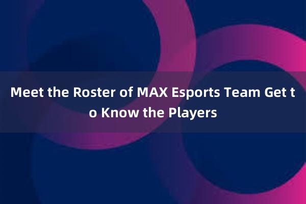 Meet the Roster of MAX Esports Team Get to Know the Players