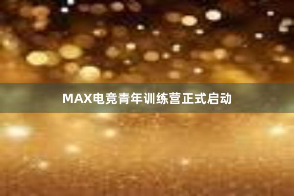 MAX电竞青年训练营正式启动