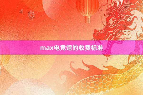 max电竞馆的收费标准