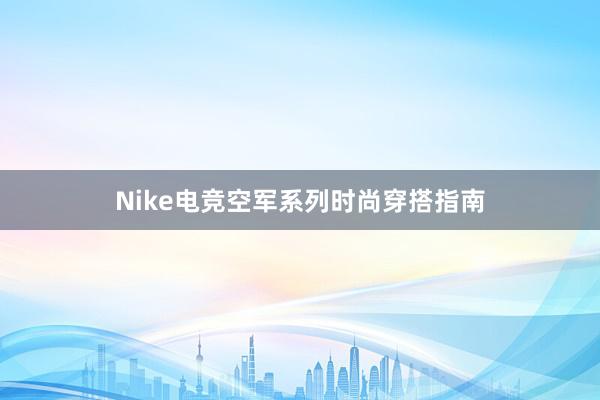 Nike电竞空军系列时尚穿搭指南