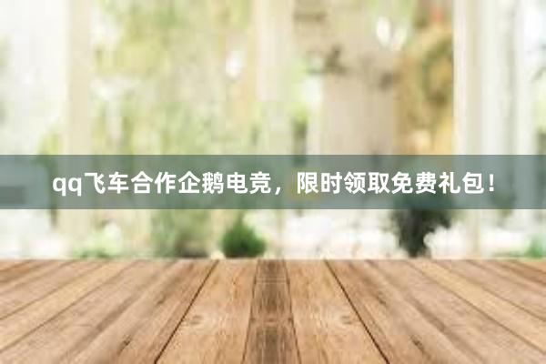 qq飞车合作企鹅电竞，限时领取免费礼包！