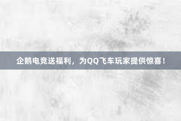 企鹅电竞送福利，为QQ飞车玩家提供惊喜！