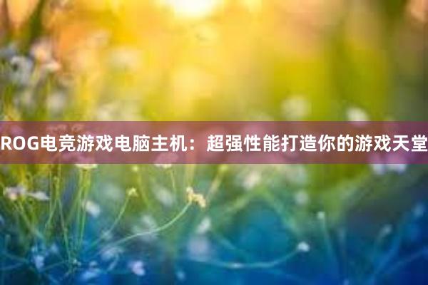 ROG电竞游戏电脑主机：超强性能打造你的游戏天堂