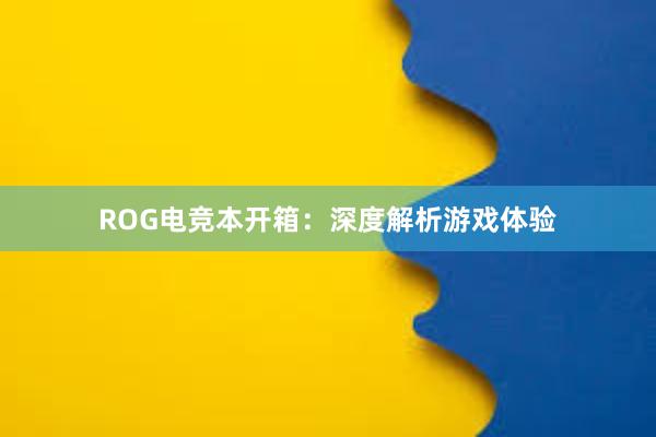 ROG电竞本开箱：深度解析游戏体验