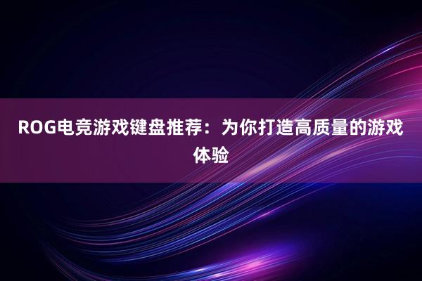 ROG电竞游戏键盘推荐：为你打造高质量的游戏体验