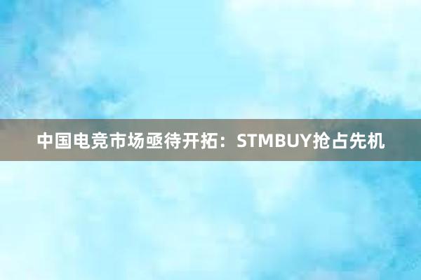 中国电竞市场亟待开拓：STMBUY抢占先机