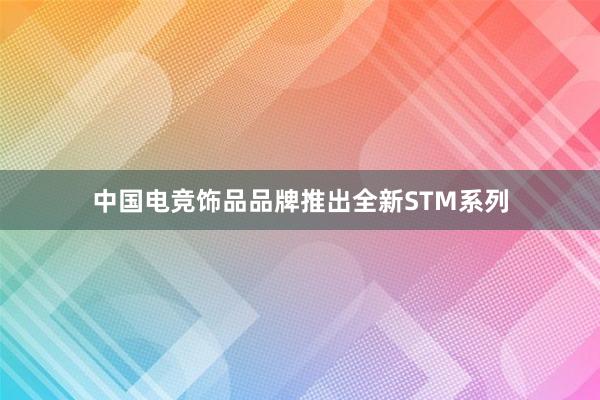 中国电竞饰品品牌推出全新STM系列