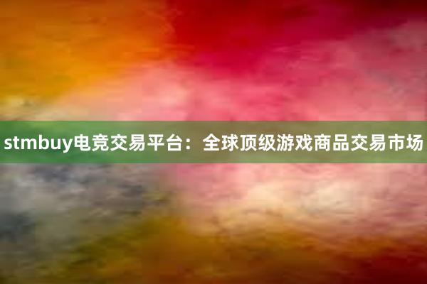 stmbuy电竞交易平台：全球顶级游戏商品交易市场