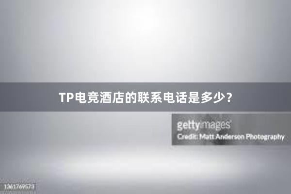 TP电竞酒店的联系电话是多少？