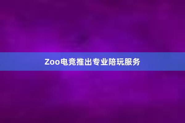 Zoo电竞推出专业陪玩服务